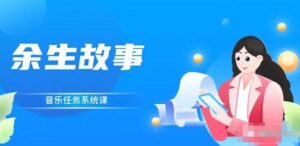 余生故事音乐任务系统课程:零基础也可以轻松玩转变现模式-个人经验技术分享