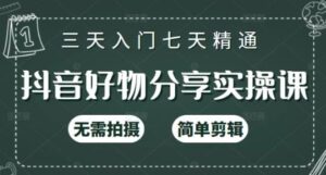 抖音好物分享实操教程（125节视频教程），新人短视频快速涨粉，简单剪辑无需拍摄-个人经验技术分享
