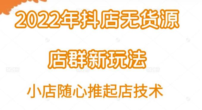 2022年抖店无货源店群新玩法汇总和小店随心推起店技术