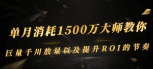 单月消耗1500万大师课程，巨量千川提升ROI以及放量的节奏，怎么投放-个人经验技术分享