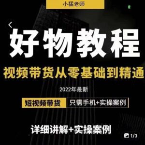 小猛好物分享专业实操课，视频带货怎么做从新手到精通-个人经验技术分享