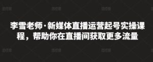 最新新媒体直播运营起号实操教程，帮助你在直播间获取更多流量-个人经验技术分享