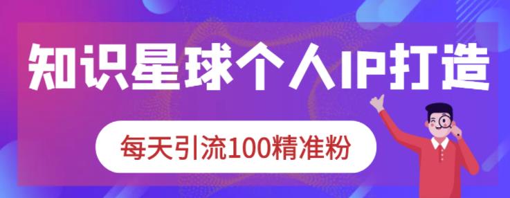 知识星球个人IP打造系列课程，每天引流100精准粉【视频课程】