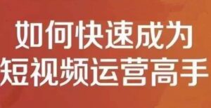 短视频运营实操教程：如何快速成为运营高手-个人经验技术分享