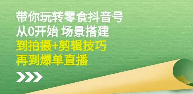 玩转抖音零食号：从0开始场景搭建，到拍摄+剪辑技巧，再到爆单直播