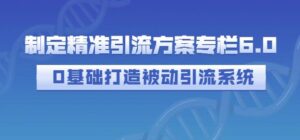 制定精准引流方案专栏,打造新手被动引流系统-个人经验技术分享