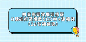 抖音变现零基础打造爆款500W+短视频实操训练营-个人经验技术分享