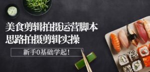 湘水美食剪辑拍摄运营脚本，基础知识和拍摄剪辑思路实操-个人经验技术分享