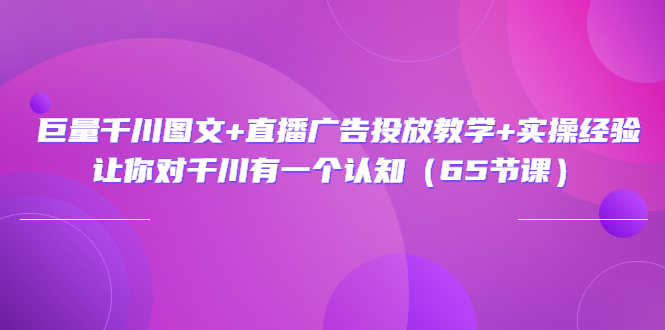 图片[1]-巨量千川图文+直播广告投放教学+实操经验：让你对千川有一个认知（65节课）-阿灿说钱