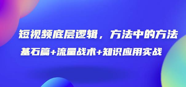 短视频底层逻辑，方法中的方法，基石篇+流量战术+知识应用实战-价值389元