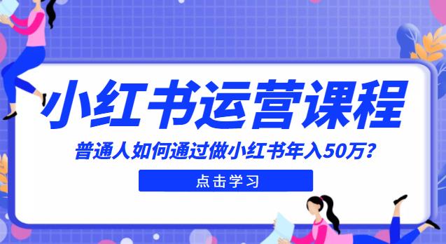 最适合普通人的小红书入门课程：普通人如何通过做小红书年入50万