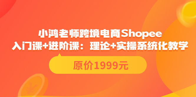 小鸿老师跨境电商Shopee入门课+进阶课：理论+实操系统化教学（原价1999）