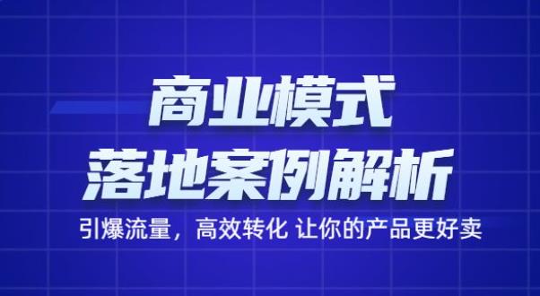 商业模式落地案例解析，65节课带你引爆流量，高效转化让你的产品更好卖