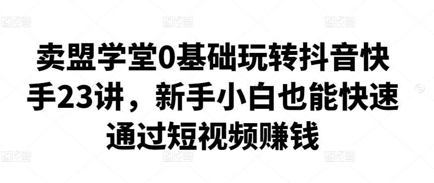 图片[1]-零基础玩转抖音快手23课，新手小白也能快速通过短视频赚钱
