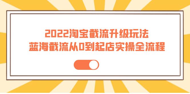 2022淘宝截流升级玩法：蓝海截流从0到起店实操全流程 价值千元！