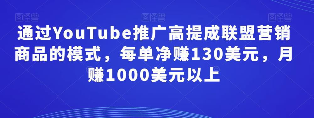 图片[1]-通过YouTube推广高提成联盟营销商品的模式，每单净赚130美元，月赚1000美元以上-阿灿说钱