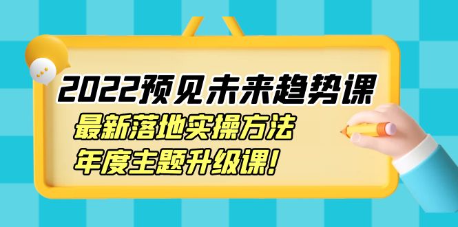 2022预见未来趋势课：最新落地实操方法，年度主题升级课！