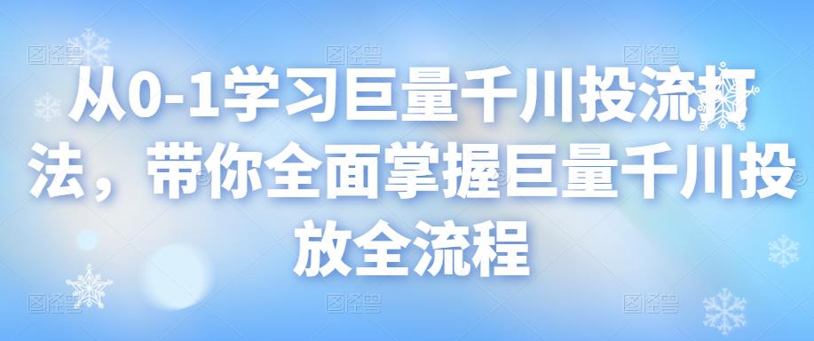 图片[1]-从0-1学习巨量千川投流打法，带你全面掌握巨量千川投放全流程