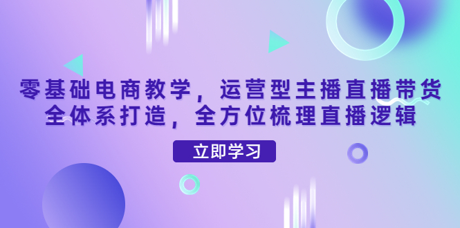 零基础电商教学，运营型主播直播带货全体系打造，全方位梳理直播逻辑