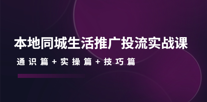 本地同城生活推广投流实战课：通识篇+实操篇+技巧篇！