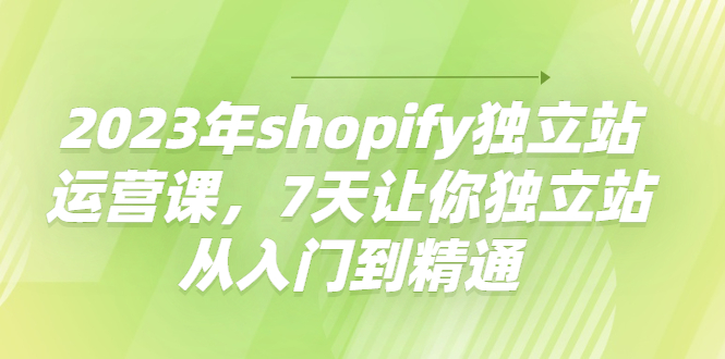 图片[1]-2023年shopify独立站运营课，7天让你独立站从入门到精通