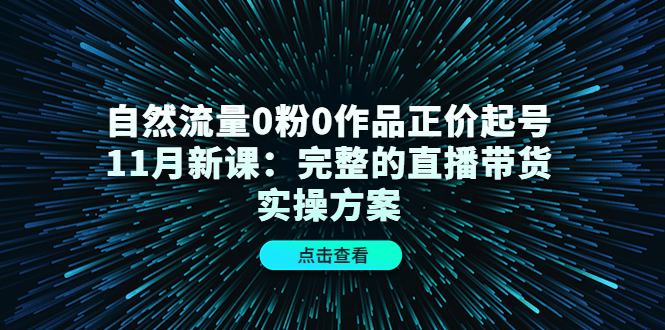 自然流量0粉0作品正价起号11月新课：完整的直播带货实操方案！