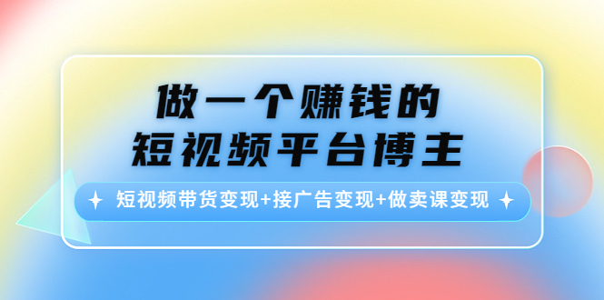 教你做一个赚钱的短视频平台博主：短视频带货变现+接广告变现+做卖课变现