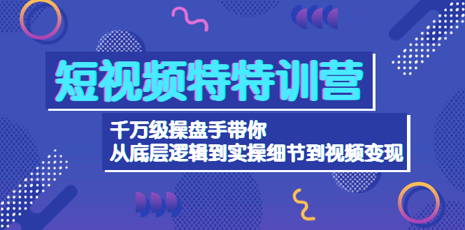 图片[1]-短视频特特训营：千万级操盘手带你从底层逻辑到实操细节到变现-价值2580