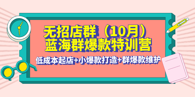 无招店群·蓝海群爆款特训营(10月新课) 低成本起店+小爆款打造+群爆款维护