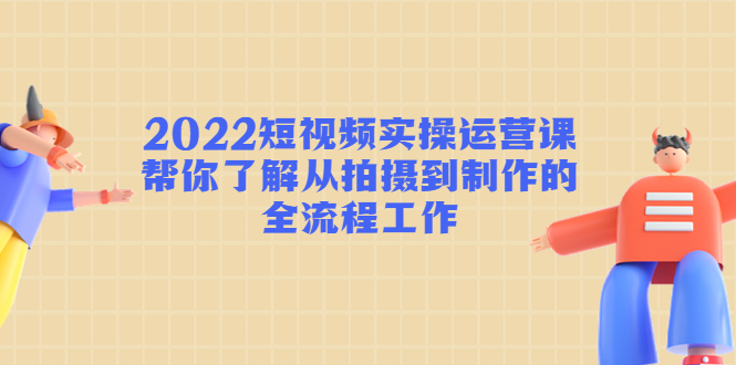 2022短视频实操运营课：帮你了解从拍摄到制作的全流程工作!