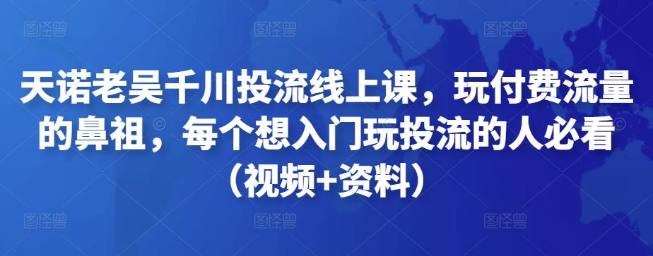 图片[1]-天诺老吴千川投流线上课，玩付费流量的鼻祖，每个想入门玩投流的人必看（视频+资料）