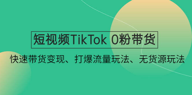 短视频TikTok 0粉带货：快速带货变现、打爆流量玩法、无货源玩法！-小米资源网