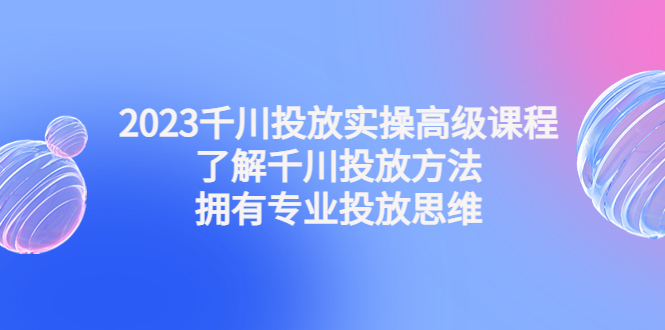 图片[1]-2023千川投放实操高级课程：了解千川投放方法，拥有专业投放思维