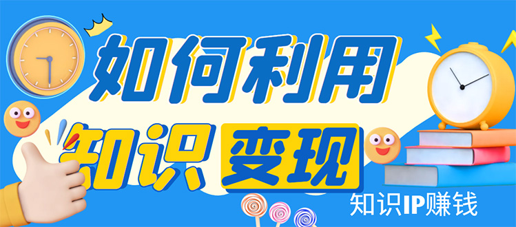 知识IP变现训练营：手把手带你如何做知识IP赚钱，助你逆袭人生！