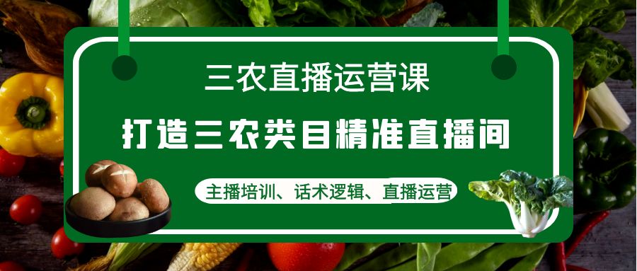 图片[1]-三农直播运营课：打造三农类目精准直播间，主播培训、话术逻辑、直播运营