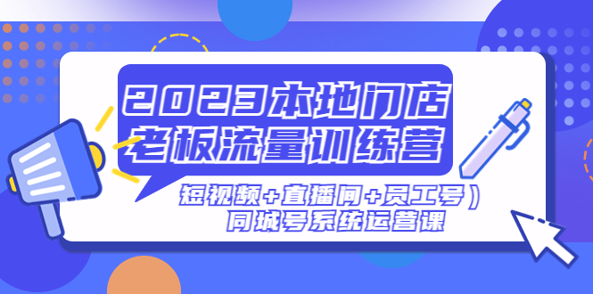 图片[1]-2023本地门店老板流量训练营（短视频+直播间+员工号）同城号系统运营课