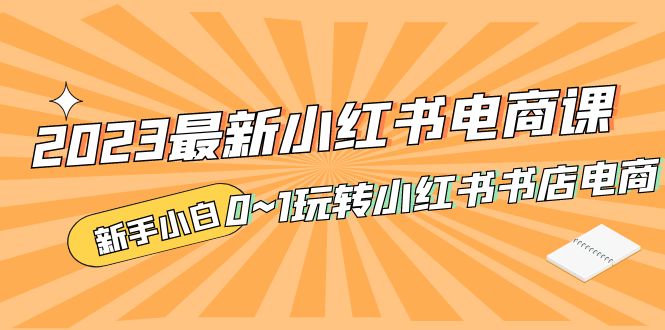 2023最新小红书·电商课,新手小白从0~1玩转小红书书店电商