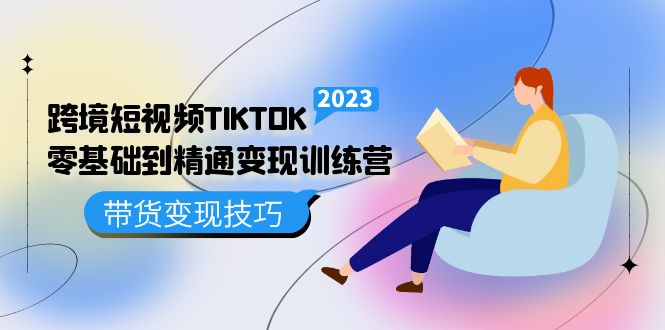 跨境·短视频TIKTOK零基础到精通变现训练营 短视频·独立站·带货变现技巧-小米资源网