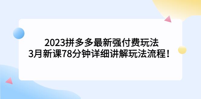 2023拼多多最新强付费玩法，3月新课​78分钟详细讲解玩法流程！