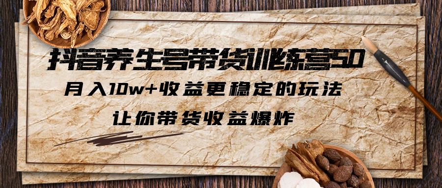 抖音养生号带货·训练营5.0，月入10w 收益更稳定的玩法，让你带货收益爆炸