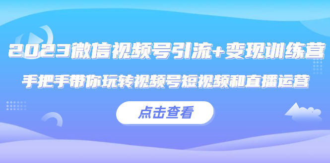 2023微信视频号引流 变现训练营：手把手带你玩转视频号短视频和直播运营!