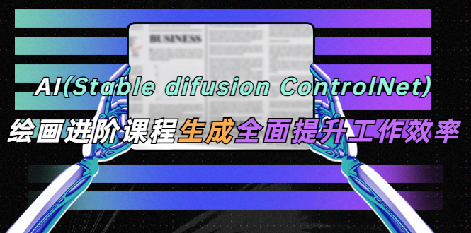 AI（stable difusion ControlNet）绘画进阶课程 办公场景 全面提升工作效率-小米资源网