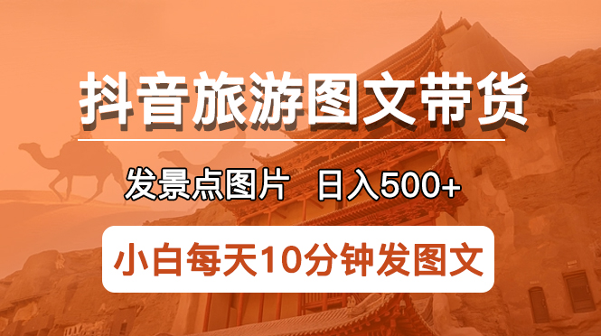 抖音旅游图文带货项目，每天半小时发景点图片日入500+长期稳定项目