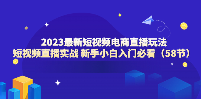 2023最新短视频电商直播玩法课 短视频直播实战 新手小白入门必看（58节）