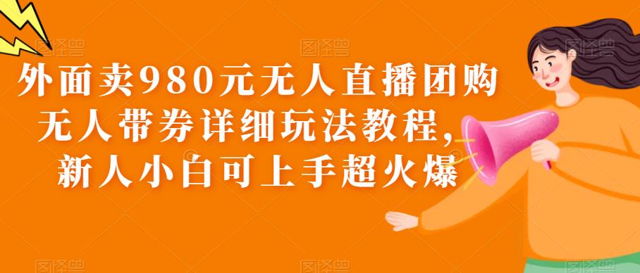 图片[1]-外面卖980元无人直播团购无人带券详细玩法教程，新人小白可上手超火爆-阿灿说钱