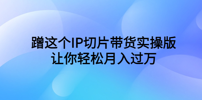 图片[1]-蹭IP切片带货实操教程，让你轻松月入过万！（教程+素材）-阿灿说钱