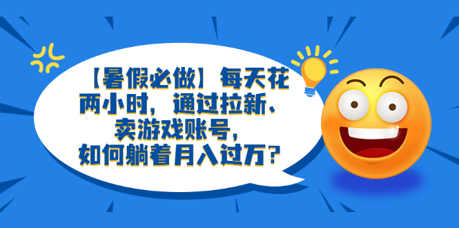 图片[1]-【暑假必做】每天花两小时，通过拉新、卖游戏账号，轻松月入过万！-阿灿说钱