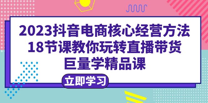 图片[1]-2023抖音电商核心经营方法|直播带货|18节课|学精品课-阿灿说钱