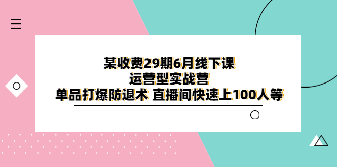 图片[1]-某收费29期6月线下课-运营型实战营，单品打爆防退术，直播间快速上100人等-阿灿说钱