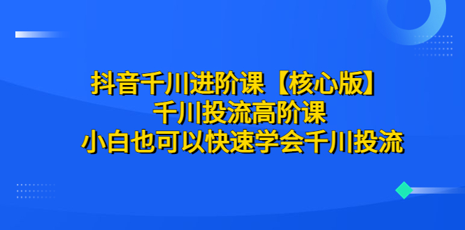 图片[1]-抖音千川进阶课【核心版】 千川投流高阶课 小白也可以快速学会千川投流-阿灿说钱